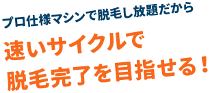 プロ仕様マシンで脱毛し放題だから速いサイクルで脱毛完了を目指せる！