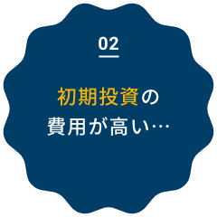 初期投資の費用が高い…