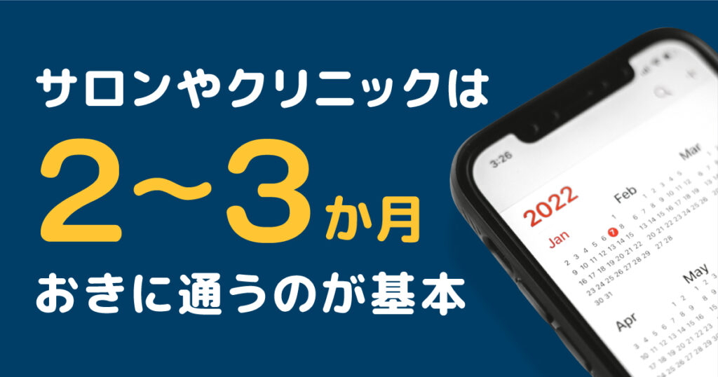 サロンやクリニックは2~3か月おきに通うのが基本