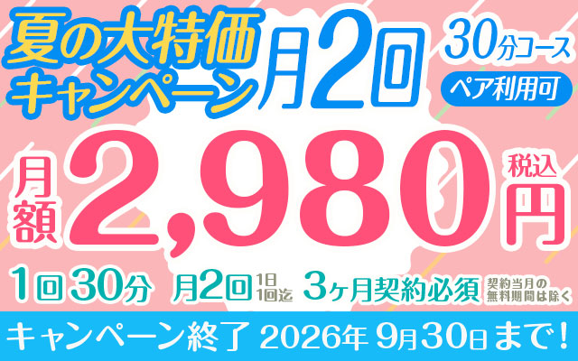 【夏の大特価キャンペーン】「月2回」2,980円　30分コース　ペア利用可　※3か月以上契約必須